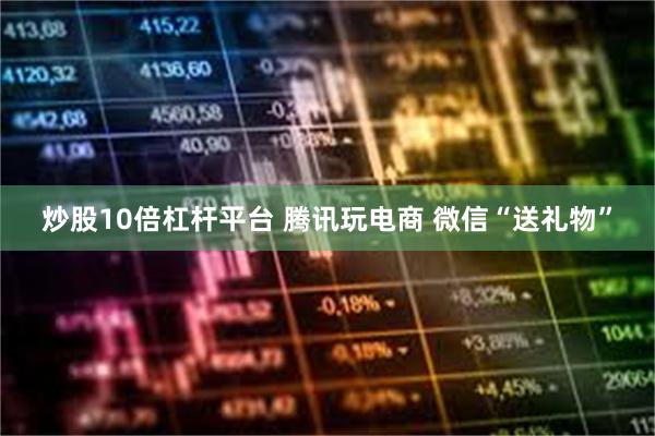 炒股10倍杠杆平台 腾讯玩电商 微信“送礼物”