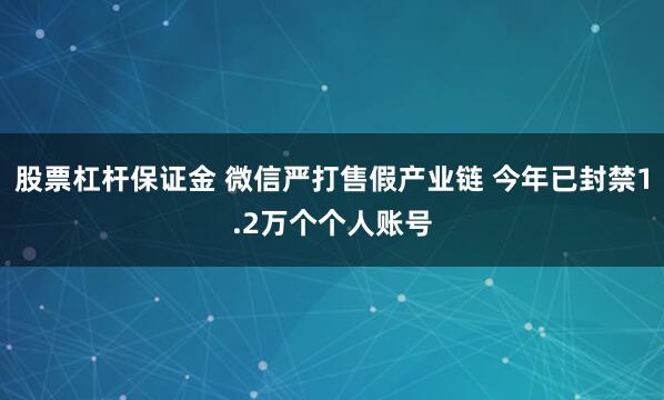 股票杠杆保证金 微信严打售假产业链 今年已封禁1.2万个个人账号