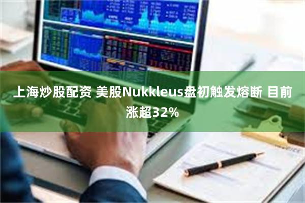 上海炒股配资 美股Nukkleus盘初触发熔断 目前涨超32%