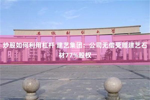 炒股如何利用杠杆 建艺集团：公司无偿受赠建艺石材77%股权