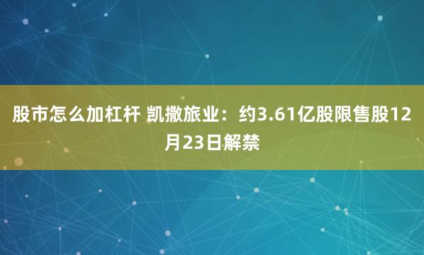 股市怎么加杠杆 凯撒旅业：约3.61亿股限售股12月23日解禁