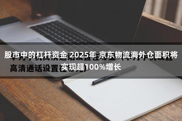 股市中的杠杆资金 2025年 京东物流海外仓面积将实现超100%增长