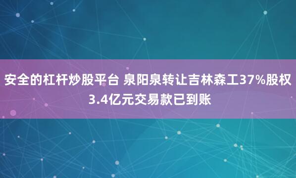 安全的杠杆炒股平台 泉阳泉转让吉林森工37%股权 3.4亿元交易款已到账