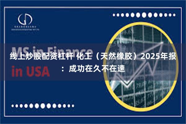 线上炒股配资杠杆 化工（天然橡胶）2025年报：成功在久不在速