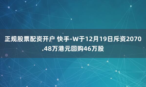 正规股票配资开户 快手-W于12月19日斥资2070.48万港元回购46万股