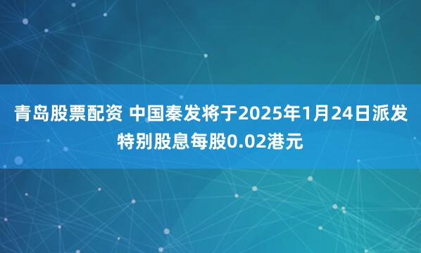 青岛股票配资 中国秦发将于2025年1月24日派发特别股息每股0.02港元