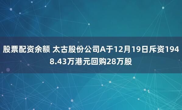 股票配资余额 太古股份公司A于12月19日斥资1948.43万港元回购28万股