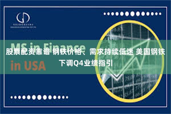 股票配资靠谱 钢铁价格、需求持续低迷 美国钢铁下调Q4业绩指引