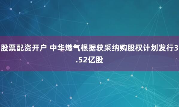 股票配资开户 中华燃气根据获采纳购股权计划发行3.52亿股