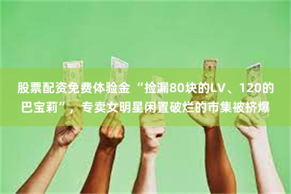 股票配资免费体验金 “捡漏80块的LV、120的巴宝莉”，专卖女明星闲置破烂的市集被挤爆