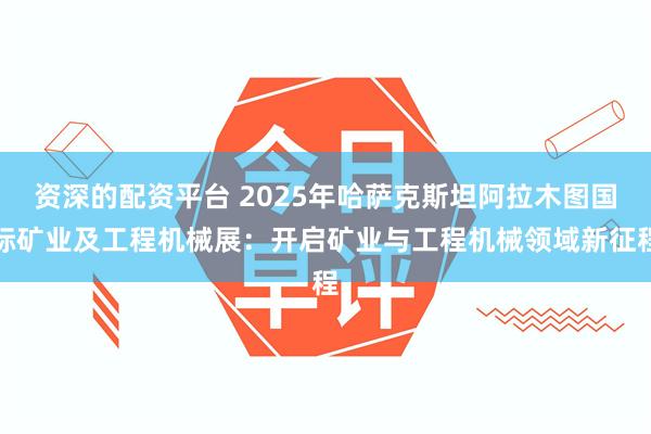 资深的配资平台 2025年哈萨克斯坦阿拉木图国际矿业及工程机械展：开启矿业与工程机械领域新征程