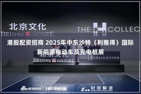 港股配资招商 2025年中东沙特（利雅得）国际新能源电动车及充电桩展