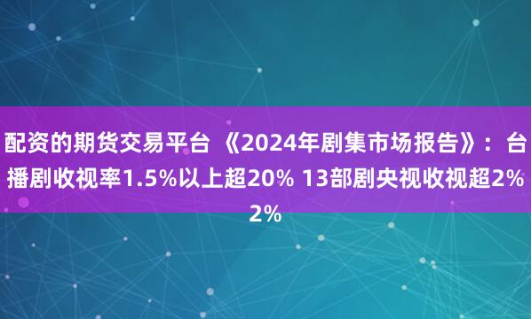 配资的期货交易平台 《2024年剧集市场报告》：台播剧收视率1.5%以上超20% 13部剧央视收视超2%