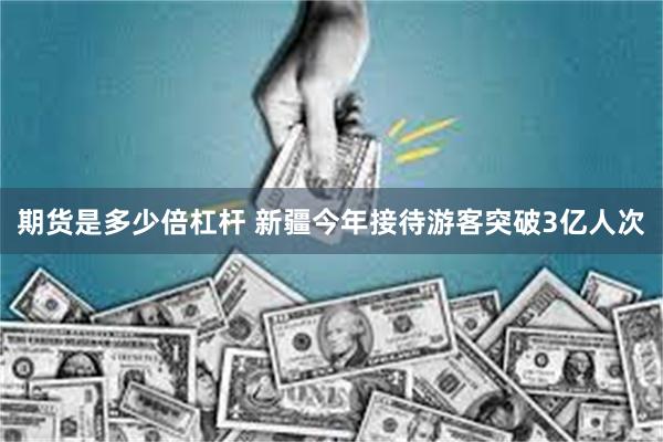 期货是多少倍杠杆 新疆今年接待游客突破3亿人次