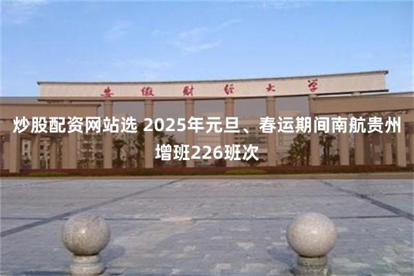 炒股配资网站选 2025年元旦、春运期间南航贵州增班226班次