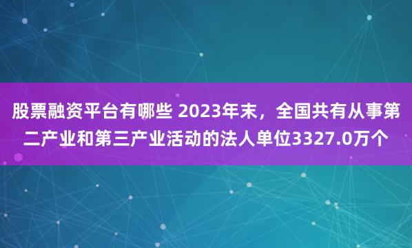 股票融资平台有哪些 2023年末，全国共有从事第二产业和第三产业活动的法人单位3327.0万个