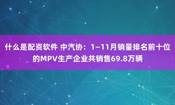 什么是配资软件 中汽协：1—11月销量排名前十位的MPV生产企业共销售69.8万辆