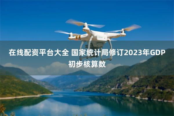 在线配资平台大全 国家统计局修订2023年GDP初步核算数