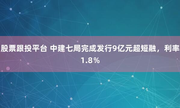 股票跟投平台 中建七局完成发行9亿元超短融，利率1.8％