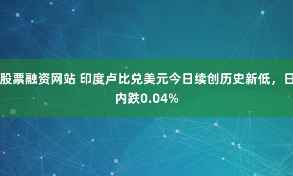 股票融资网站 印度卢比兑美元今日续创历史新低，日内跌0.04%