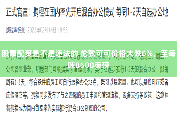 股票配资是不是违法的 伦敦可可价格大跌6%，至每吨8600英磅