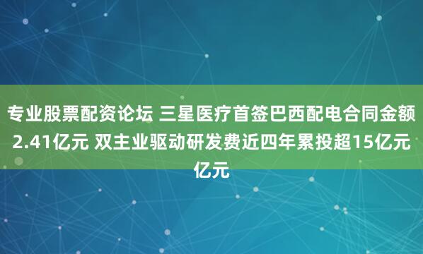 专业股票配资论坛 三星医疗首签巴西配电合同金额2.41亿元 双主业驱动研发费近四年累投超15亿元