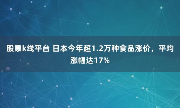 股票k线平台 日本今年超1.2万种食品涨价，平均涨幅达17%