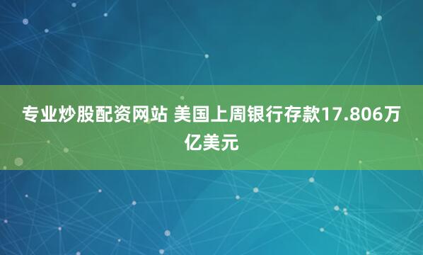 专业炒股配资网站 美国上周银行存款17.806万亿美元