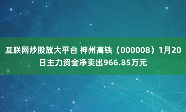 互联网炒股放大平台 神州高铁（000008）1月20日主力资金净卖出966.85万元