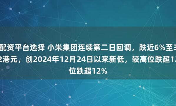 配资平台选择 小米集团连续第二日回调，跌近6%至32.2港元，创2024年12月24日以来新低，较高位跌超12%