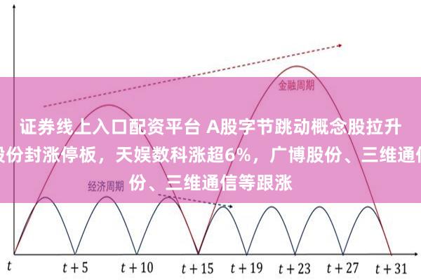 证券线上入口配资平台 A股字节跳动概念股拉升，利欧股份封涨停板，天娱数科涨超6%，广博股份、三维通信等跟涨