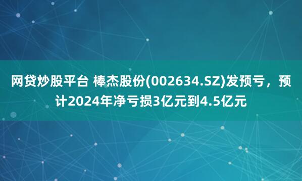 网贷炒股平台 棒杰股份(002634.SZ)发预亏，预计2024年净亏损3亿元到4.5亿元