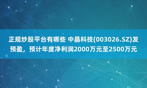 正规炒股平台有哪些 中晶科技(003026.SZ)发预盈，预计年度净利润2000万元至2500万元