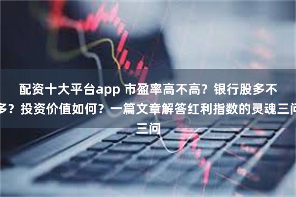 配资十大平台app 市盈率高不高？银行股多不多？投资价值如何？一篇文章解答红利指数的灵魂三问