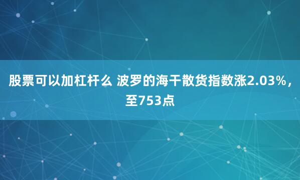 股票可以加杠杆么 波罗的海干散货指数涨2.03%，至753点