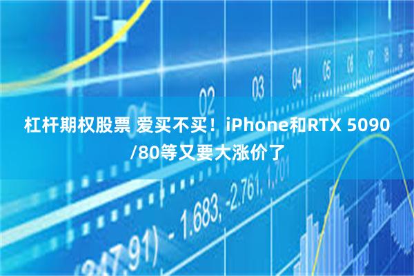 杠杆期权股票 爱买不买！iPhone和RTX 5090/80等又要大涨价了