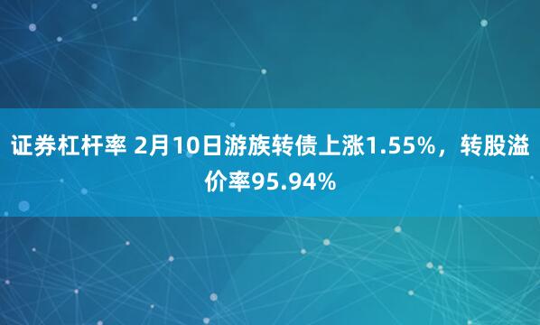 证券杠杆率 2月10日游族转债上涨1.55%，转股溢价率95.94%