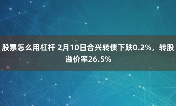 股票怎么用杠杆 2月10日合兴转债下跌0.2%，转股溢价率26.5%