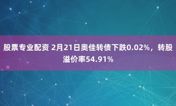 股票专业配资 2月21日奥佳转债下跌0.02%，转股溢价率54.91%