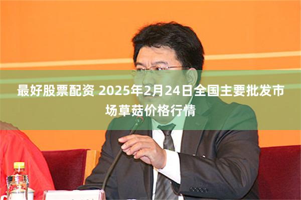 最好股票配资 2025年2月24日全国主要批发市场草菇价格行情