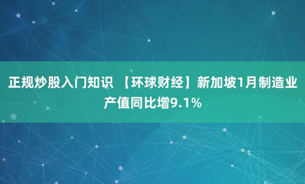 正规炒股入门知识 【环球财经】新加坡1月制造业产值同比增9.1%