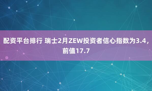 配资平台排行 瑞士2月ZEW投资者信心指数为3.4，前值17.7