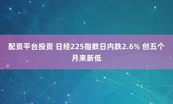 配资平台投资 日经225指数日内跌2.6% 创五个月来新低