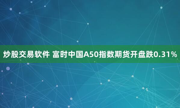 炒股交易软件 富时中国A50指数期货开盘跌0.31%