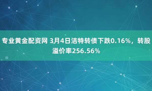 专业黄金配资网 3月4日洁特转债下跌0.16%，转股溢价率256.56%