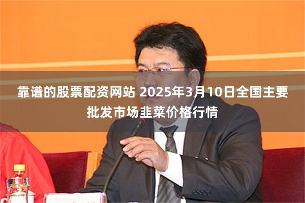 靠谱的股票配资网站 2025年3月10日全国主要批发市场韭菜价格行情