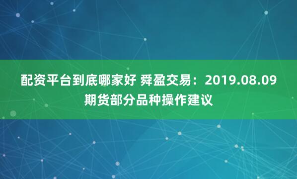 配资平台到底哪家好 舜盈交易：2019.08.09期货部分品种操作建议