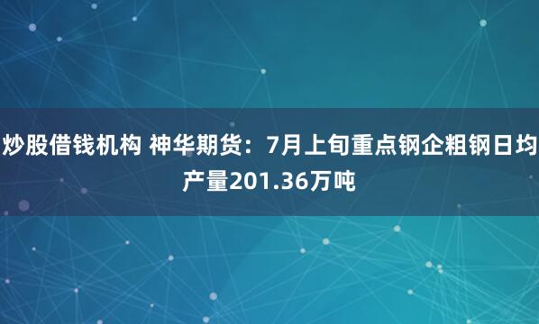 炒股借钱机构 神华期货：7月上旬重点钢企粗钢日均产量201.36万吨