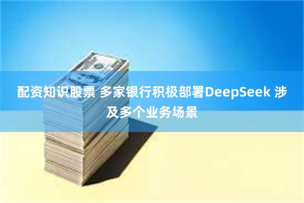 配资知识股票 多家银行积极部署DeepSeek 涉及多个业务场景