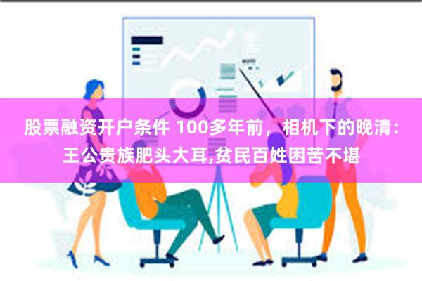 股票融资开户条件 100多年前，相机下的晚清：王公贵族肥头大耳,贫民百姓困苦不堪